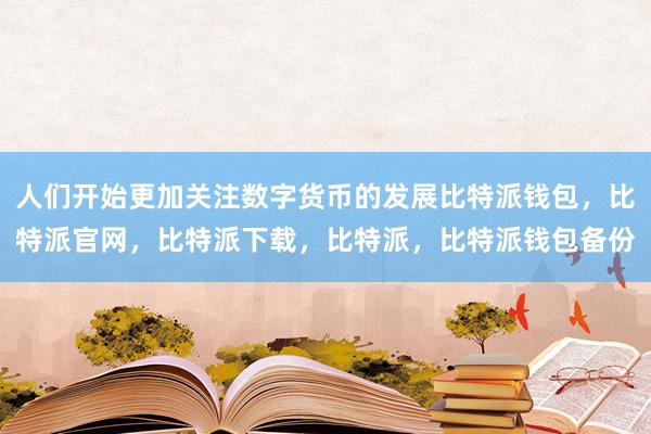 人们开始更加关注数字货币的发展比特派钱包，比特派官网，比特派下载，比特派，比特派钱包备份