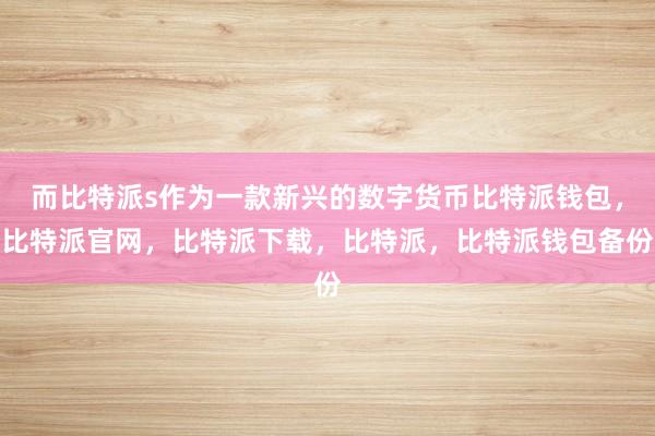 而比特派s作为一款新兴的数字货币比特派钱包，比特派官网，比特派下载，比特派，比特派钱包备份