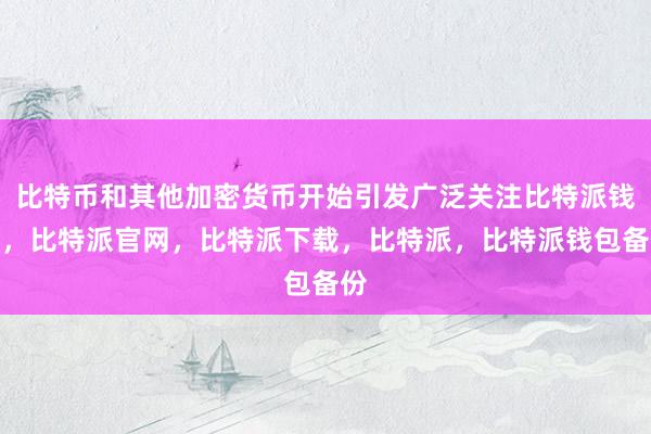 比特币和其他加密货币开始引发广泛关注比特派钱包，比特派官网，比特派下载，比特派，比特派钱包备份