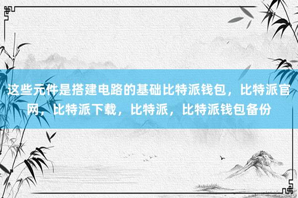 这些元件是搭建电路的基础比特派钱包，比特派官网，比特派下载，比特派，比特派钱包备份