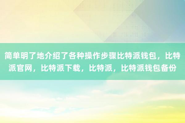 简单明了地介绍了各种操作步骤比特派钱包，比特派官网，比特派下载，比特派，比特派钱包备份