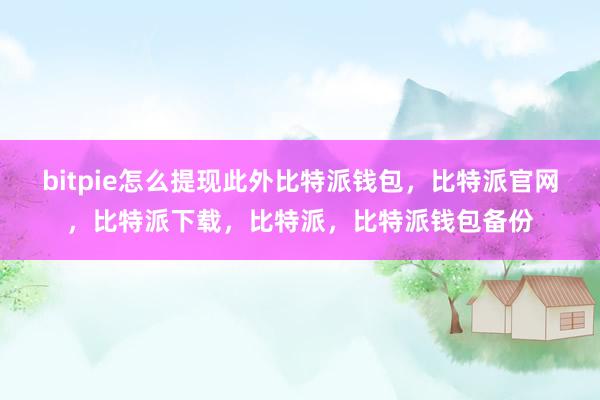 bitpie怎么提现此外比特派钱包，比特派官网，比特派下载，比特派，比特派钱包备份