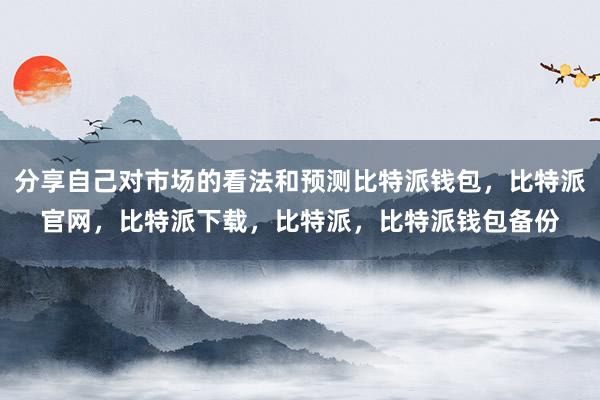 分享自己对市场的看法和预测比特派钱包，比特派官网，比特派下载，比特派，比特派钱包备份