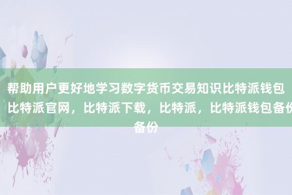 帮助用户更好地学习数字货币交易知识比特派钱包，比特派官网，比特派下载，比特派，比特派钱包备份