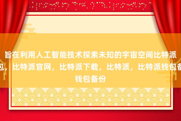 旨在利用人工智能技术探索未知的宇宙空间比特派钱包，比特派官网，比特派下载，比特派，比特派钱包备份