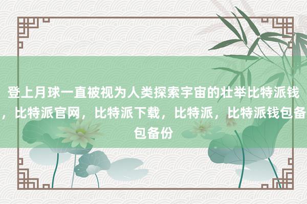 登上月球一直被视为人类探索宇宙的壮举比特派钱包，比特派官网，比特派下载，比特派，比特派钱包备份