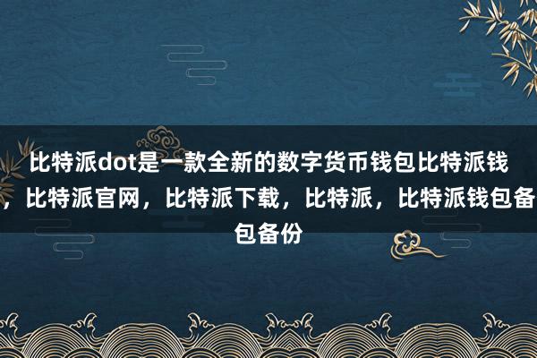 比特派dot是一款全新的数字货币钱包比特派钱包，比特派官网，比特派下载，比特派，比特派钱包备份