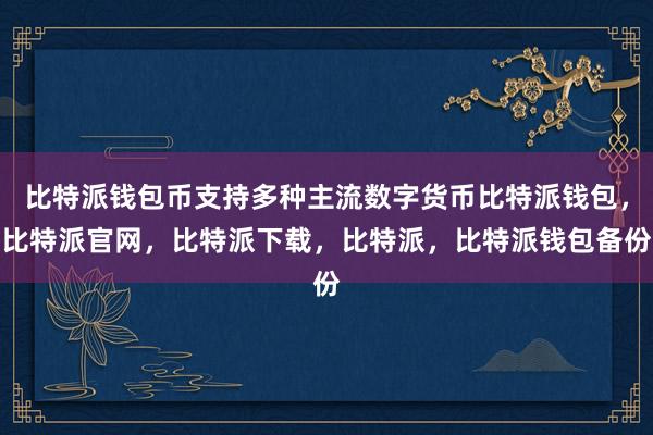 比特派钱包币支持多种主流数字货币比特派钱包，比特派官网，比特派下载，比特派，比特派钱包备份