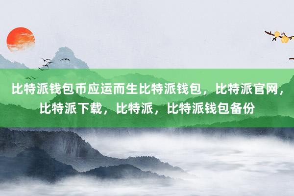 比特派钱包币应运而生比特派钱包，比特派官网，比特派下载，比特派，比特派钱包备份