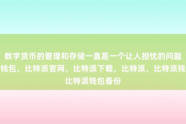 数字货币的管理和存储一直是一个让人担忧的问题比特派钱包，比特派官网，比特派下载，比特派，比特派钱包备份