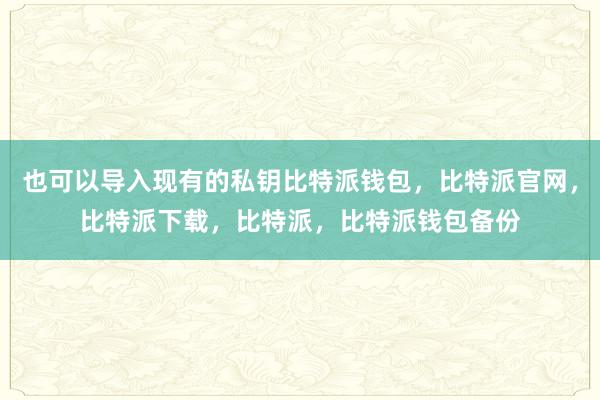 也可以导入现有的私钥比特派钱包，比特派官网，比特派下载，比特派，比特派钱包备份