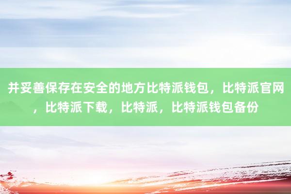 并妥善保存在安全的地方比特派钱包，比特派官网，比特派下载，比特派，比特派钱包备份