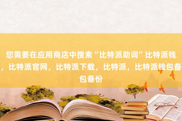 您需要在应用商店中搜索“比特派助词”比特派钱包，比特派官网，比特派下载，比特派，比特派钱包备份