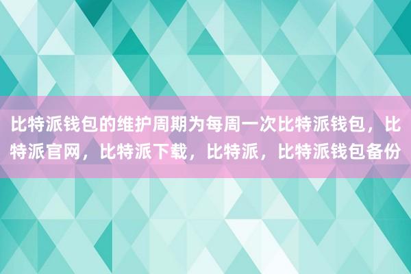 比特派钱包的维护周期为每周一次比特派钱包，比特派官网，比特派下载，比特派，比特派钱包备份