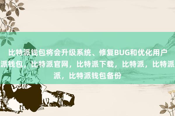 比特派钱包将会升级系统、修复BUG和优化用户体验比特派钱包，比特派官网，比特派下载，比特派，比特派钱包备份