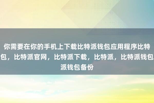 你需要在你的手机上下载比特派钱包应用程序比特派钱包，比特派官网，比特派下载，比特派，比特派钱包备份