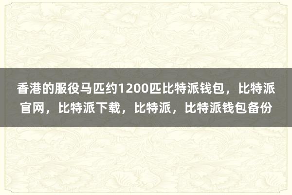 香港的服役马匹约1200匹比特派钱包，比特派官网，比特派下载，比特派，比特派钱包备份