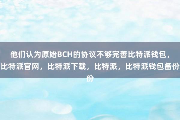 他们认为原始BCH的协议不够完善比特派钱包，比特派官网，比特派下载，比特派，比特派钱包备份