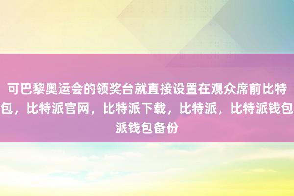 可巴黎奥运会的领奖台就直接设置在观众席前比特派钱包，比特派官网，比特派下载，比特派，比特派钱包备份