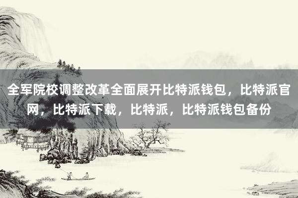 全军院校调整改革全面展开比特派钱包，比特派官网，比特派下载，比特派，比特派钱包备份