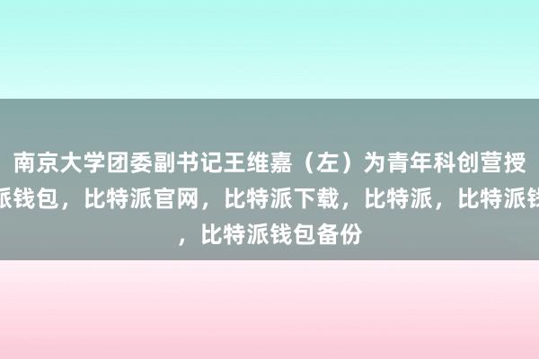 南京大学团委副书记王维嘉（左）为青年科创营授旗比特派钱包，比特派官网，比特派下载，比特派，比特派钱包备份