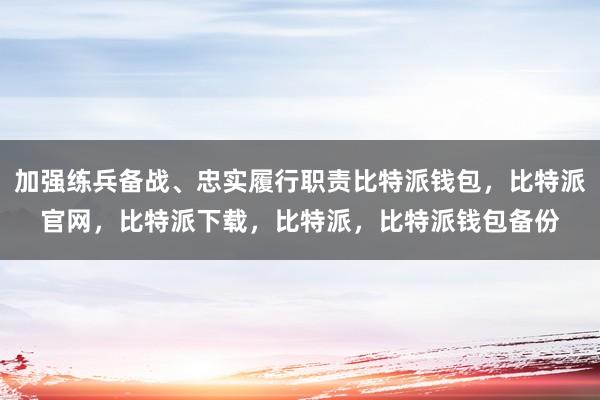 加强练兵备战、忠实履行职责比特派钱包，比特派官网，比特派下载，比特派，比特派钱包备份