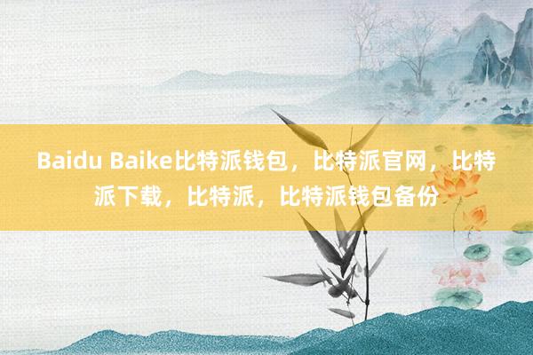 Baidu Baike比特派钱包，比特派官网，比特派下载，比特派，比特派钱包备份