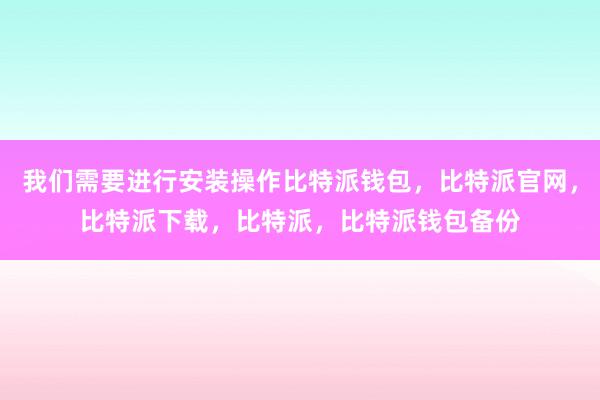 我们需要进行安装操作比特派钱包，比特派官网，比特派下载，比特派，比特派钱包备份