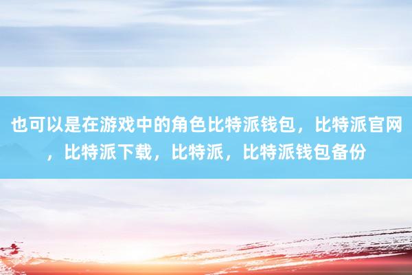 也可以是在游戏中的角色比特派钱包，比特派官网，比特派下载，比特派，比特派钱包备份