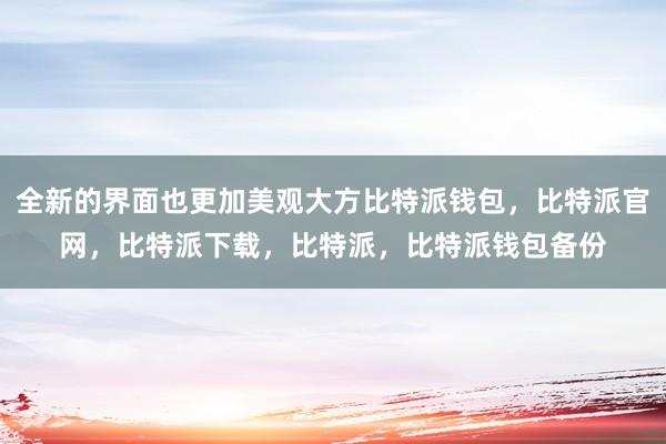 全新的界面也更加美观大方比特派钱包，比特派官网，比特派下载，比特派，比特派钱包备份