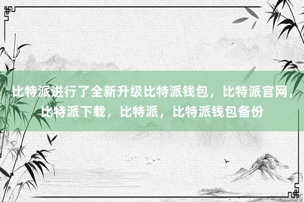 比特派进行了全新升级比特派钱包，比特派官网，比特派下载，比特派，比特派钱包备份