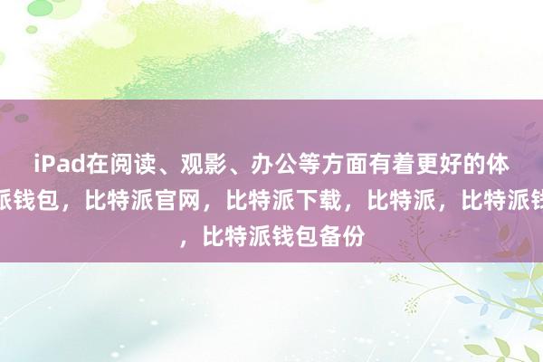 iPad在阅读、观影、办公等方面有着更好的体验比特派钱包，比特派官网，比特派下载，比特派，比特派钱包备份