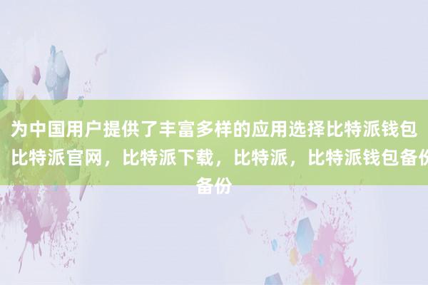 为中国用户提供了丰富多样的应用选择比特派钱包，比特派官网，比特派下载，比特派，比特派钱包备份