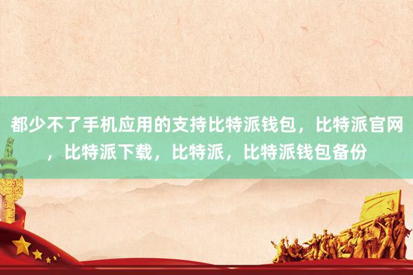 都少不了手机应用的支持比特派钱包，比特派官网，比特派下载，比特派，比特派钱包备份