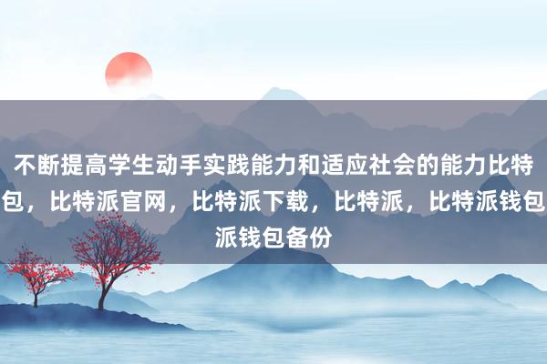 不断提高学生动手实践能力和适应社会的能力比特派钱包，比特派官网，比特派下载，比特派，比特派钱包备份