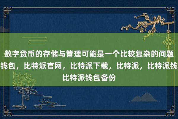 数字货币的存储与管理可能是一个比较复杂的问题比特派钱包，比特派官网，比特派下载，比特派，比特派钱包备份