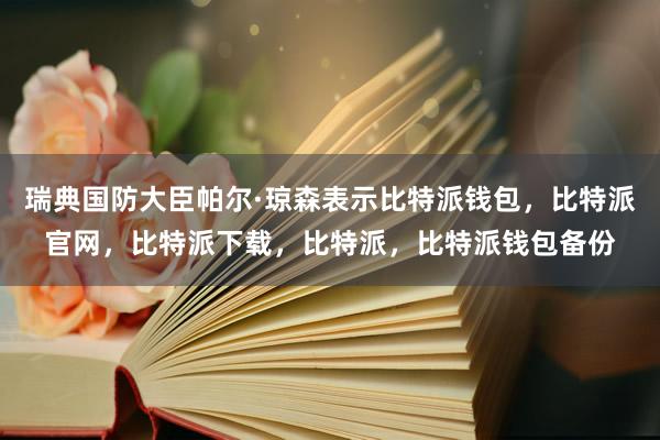 瑞典国防大臣帕尔·琼森表示比特派钱包，比特派官网，比特派下载，比特派，比特派钱包备份