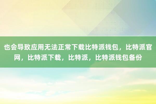 也会导致应用无法正常下载比特派钱包，比特派官网，比特派下载，比特派，比特派钱包备份