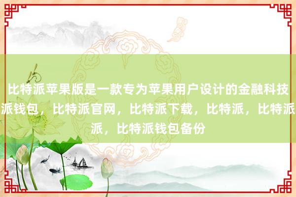 比特派苹果版是一款专为苹果用户设计的金融科技应用比特派钱包，比特派官网，比特派下载，比特派，比特派钱包备份