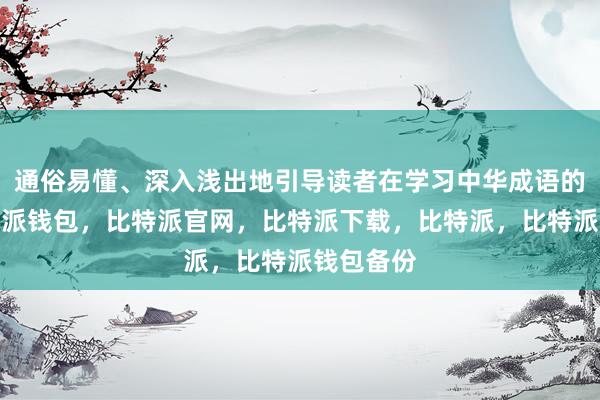 通俗易懂、深入浅出地引导读者在学习中华成语的同时比特派钱包，比特派官网，比特派下载，比特派，比特派钱包备份