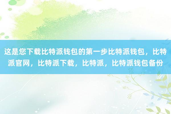 这是您下载比特派钱包的第一步比特派钱包，比特派官网，比特派下载，比特派，比特派钱包备份