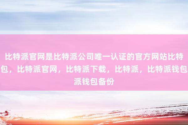 比特派官网是比特派公司唯一认证的官方网站比特派钱包，比特派官网，比特派下载，比特派，比特派钱包备份