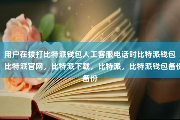 用户在拨打比特派钱包人工客服电话时比特派钱包，比特派官网，比特派下载，比特派，比特派钱包备份