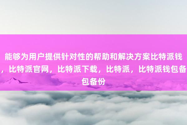 能够为用户提供针对性的帮助和解决方案比特派钱包，比特派官网，比特派下载，比特派，比特派钱包备份