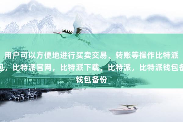 用户可以方便地进行买卖交易、转账等操作比特派钱包，比特派官网，比特派下载，比特派，比特派钱包备份