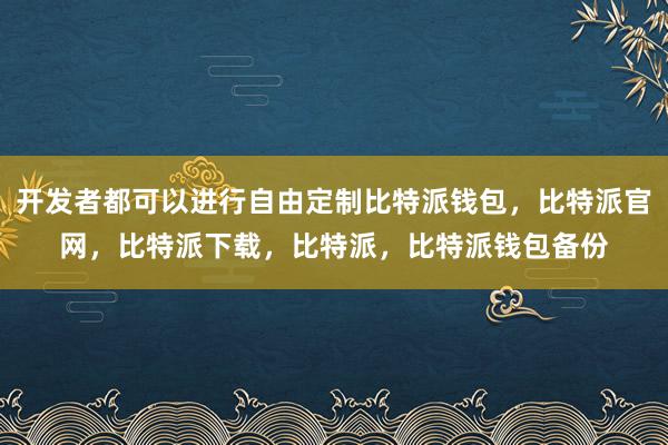 开发者都可以进行自由定制比特派钱包，比特派官网，比特派下载，比特派，比特派钱包备份