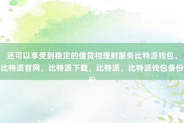 还可以享受到稳定的借贷和理财服务比特派钱包，比特派官网，比特派下载，比特派，比特派钱包备份