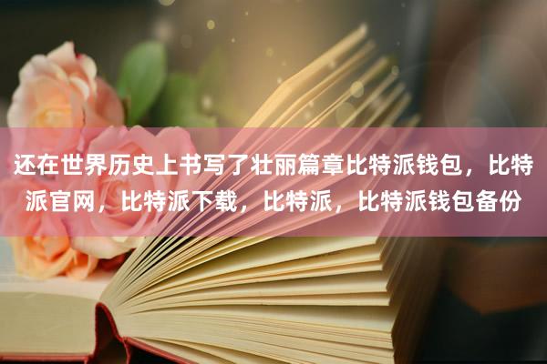 还在世界历史上书写了壮丽篇章比特派钱包，比特派官网，比特派下载，比特派，比特派钱包备份