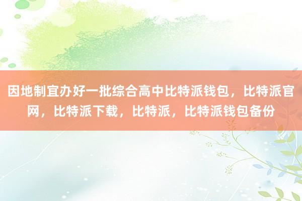 因地制宜办好一批综合高中比特派钱包，比特派官网，比特派下载，比特派，比特派钱包备份