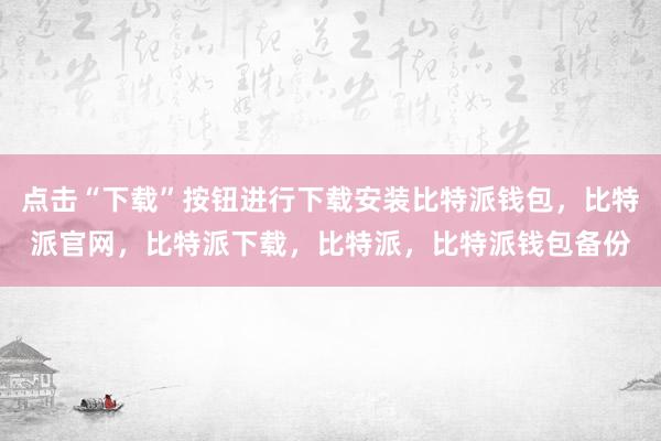 点击“下载”按钮进行下载安装比特派钱包，比特派官网，比特派下载，比特派，比特派钱包备份